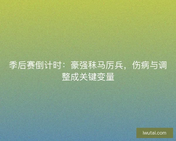 季后赛倒计时：豪强秣马厉兵，伤病与调整成关键变量