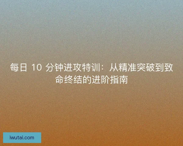 每日 10 分钟进攻特训：从精准突破到致命终结的进阶指南