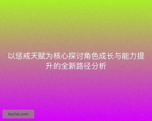 以惩戒天赋为核心探讨角色成长与能力提升的全新路径分析