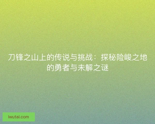刀锋之山上的传说与挑战：探秘险峻之地的勇者与未解之谜