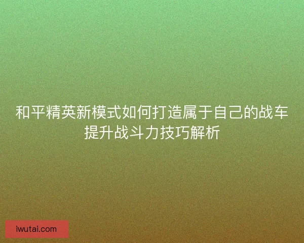 和平精英新模式如何打造属于自己的战车提升战斗力技巧解析