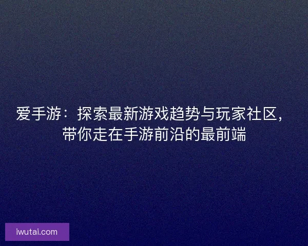爱手游：探索最新游戏趋势与玩家社区，带你走在手游前沿的最前端