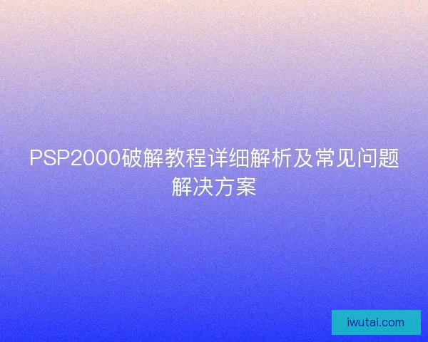 PSP2000破解教程详细解析及常见问题解决方案