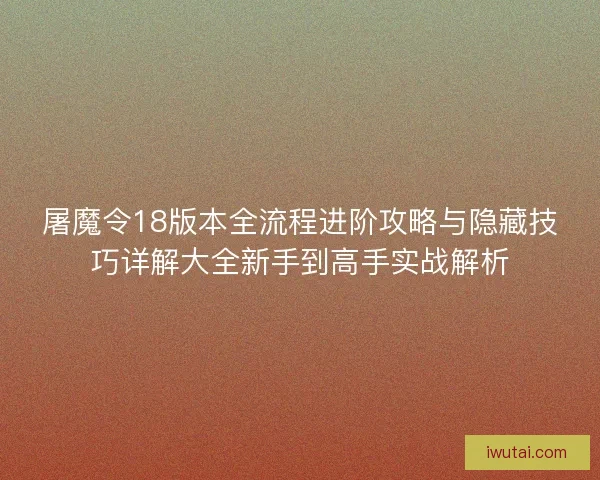 屠魔令18版本全流程进阶攻略与隐藏技巧详解大全新手到高手实战解析