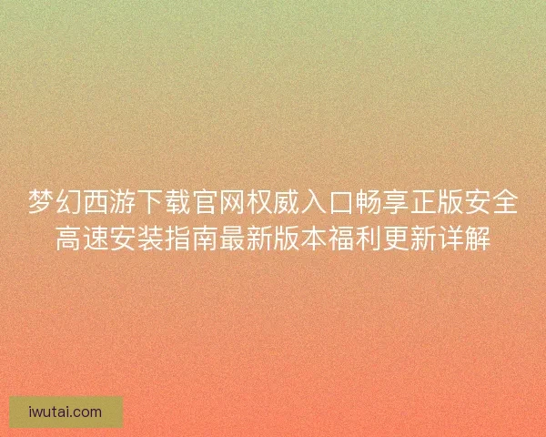 梦幻西游下载官网权威入口畅享正版安全高速安装指南最新版本福利更新详解