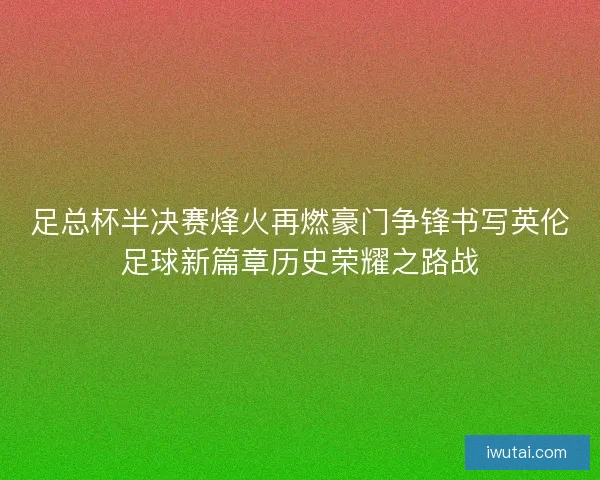 足总杯半决赛烽火再燃豪门争锋书写英伦足球新篇章历史荣耀之路战