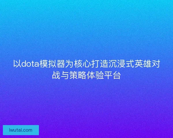 以dota模拟器为核心打造沉浸式英雄对战与策略体验平台