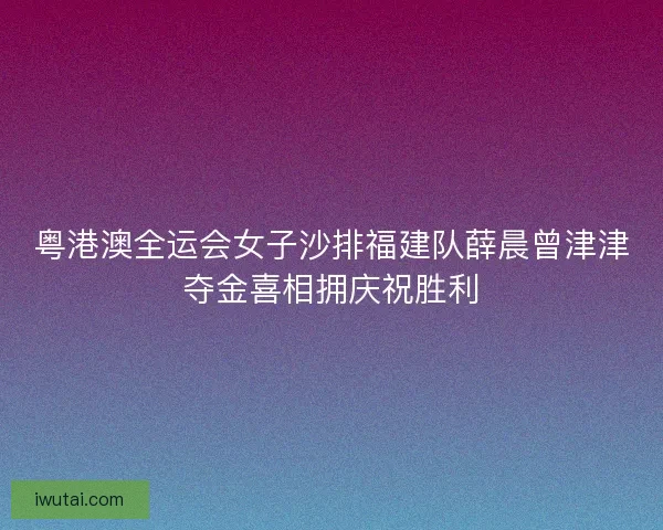 粤港澳全运会女子沙排福建队薛晨曾津津夺金喜相拥庆祝胜利