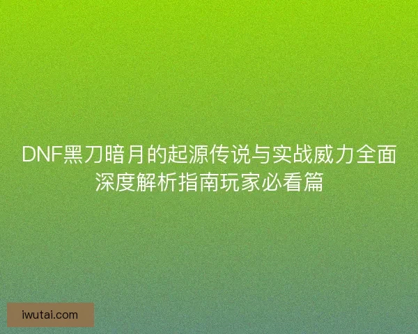 DNF黑刀暗月的起源传说与实战威力全面深度解析指南玩家必看篇