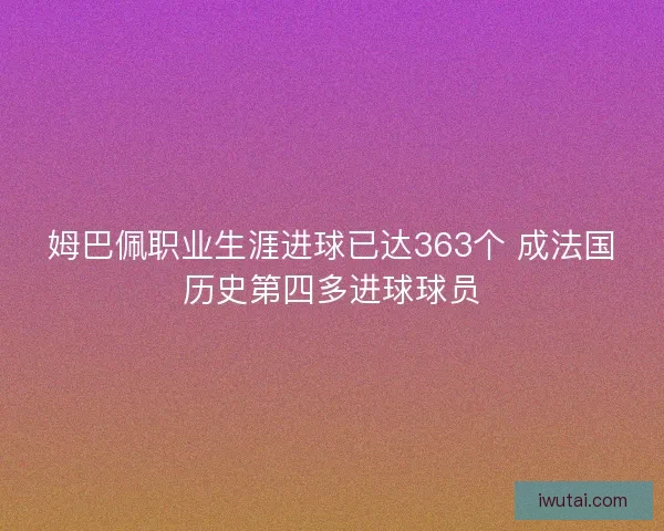 姆巴佩职业生涯进球已达363个 成法国历史第四多进球球员