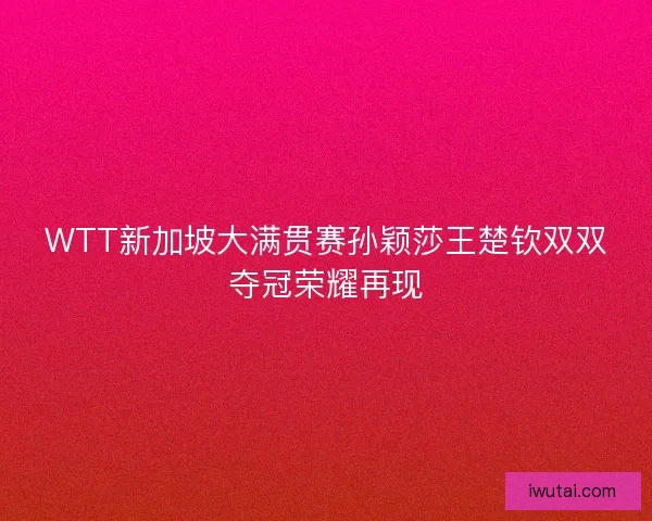WTT新加坡大满贯赛孙颖莎王楚钦双双夺冠荣耀再现