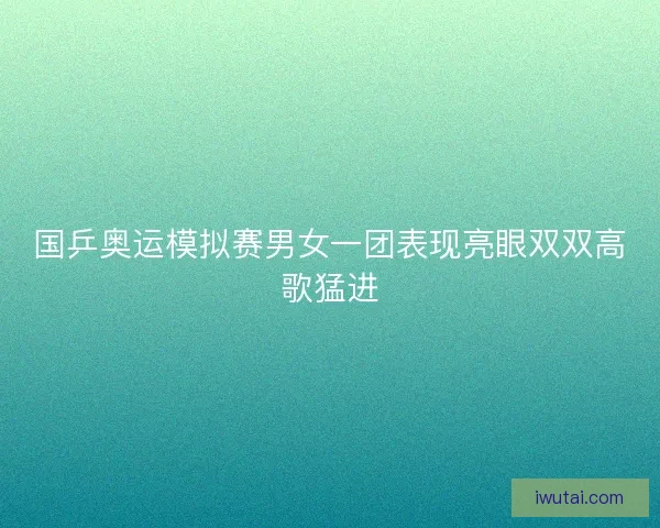 国乒奥运模拟赛男女一团表现亮眼双双高歌猛进