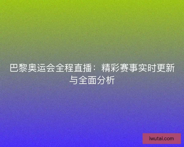 巴黎奥运会全程直播：精彩赛事实时更新与全面分析