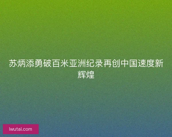 苏炳添勇破百米亚洲纪录再创中国速度新辉煌