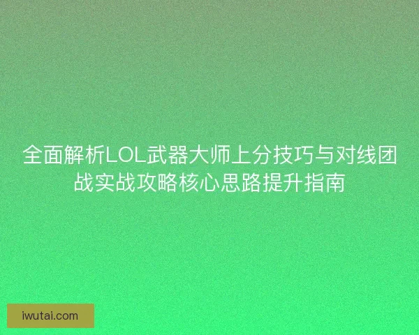 全面解析LOL武器大师上分技巧与对线团战实战攻略核心思路提升指南