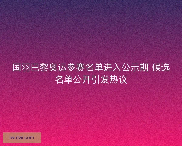 国羽巴黎奥运参赛名单进入公示期 候选名单公开引发热议