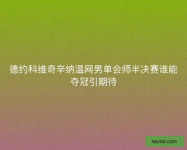 德约科维奇辛纳温网男单会师半决赛谁能夺冠引期待
