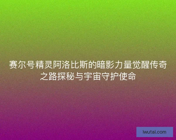 赛尔号精灵阿洛比斯的暗影力量觉醒传奇之路探秘与宇宙守护使命