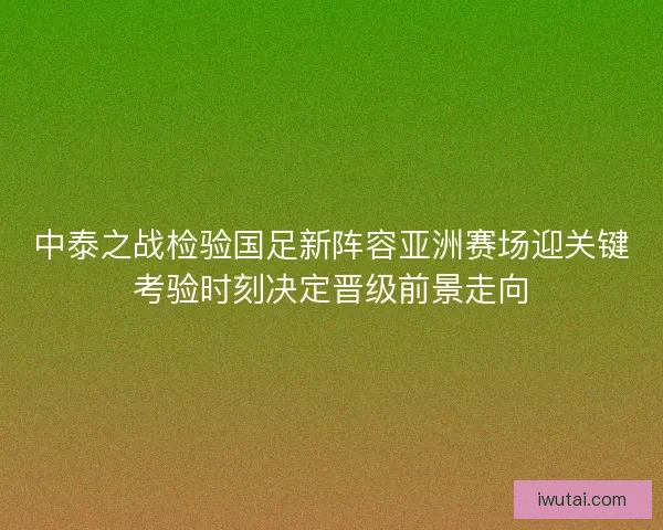 中泰之战检验国足新阵容亚洲赛场迎关键考验时刻决定晋级前景走向