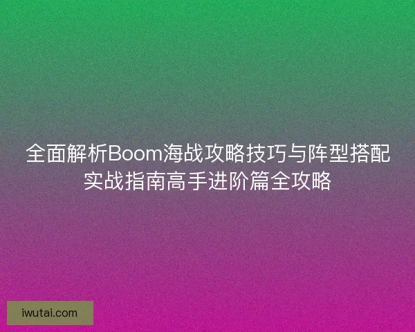 全面解析Boom海战攻略技巧与阵型搭配实战指南高手进阶篇全攻略