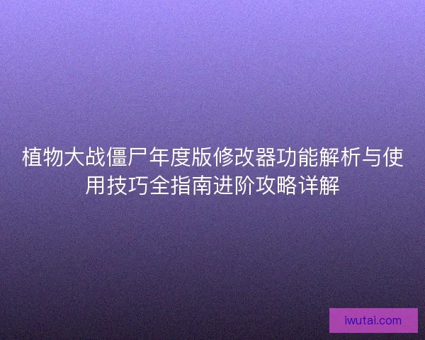 植物大战僵尸年度版修改器功能解析与使用技巧全指南进阶攻略详解
