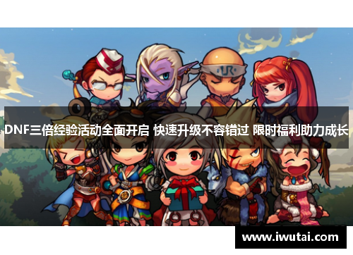 DNF三倍经验活动全面开启 快速升级不容错过 限时福利助力成长