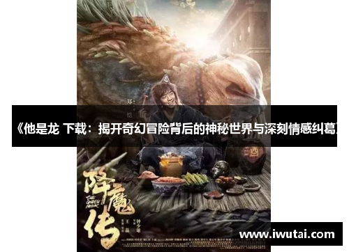 《他是龙 下载：揭开奇幻冒险背后的神秘世界与深刻情感纠葛》